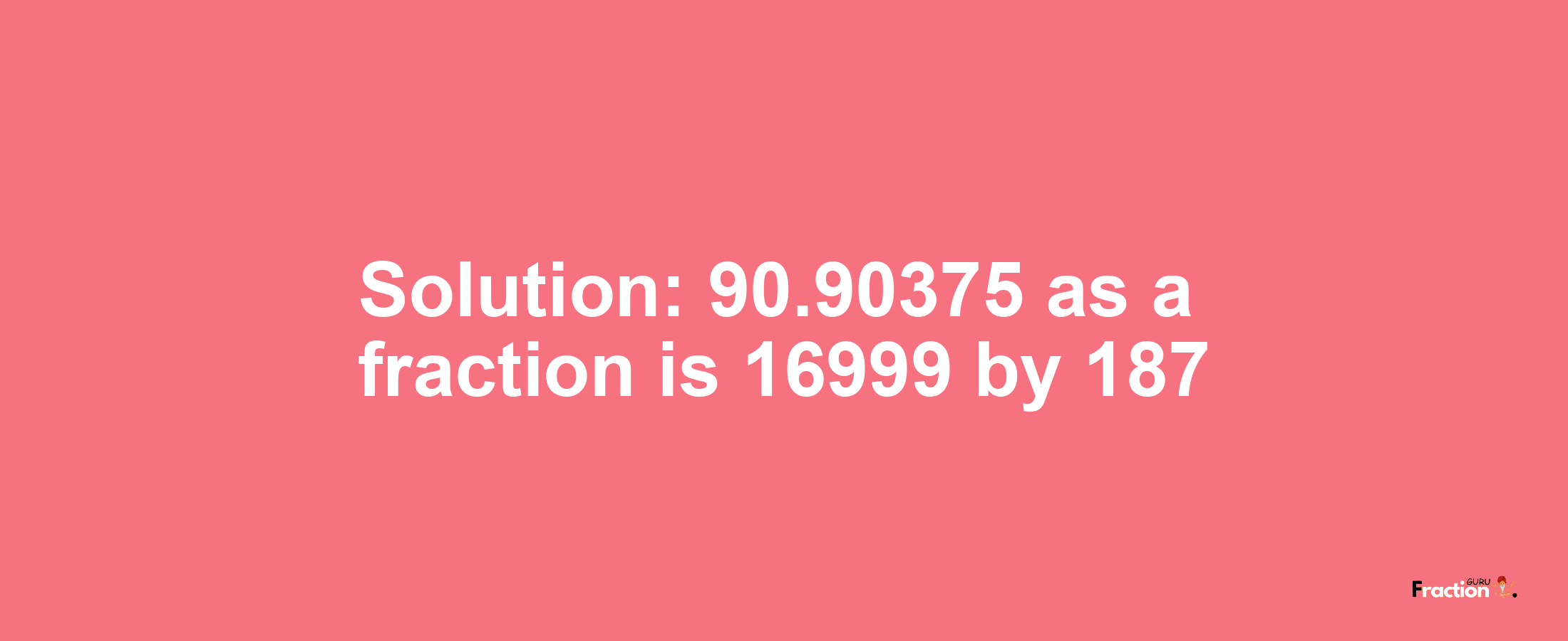 Solution:90.90375 as a fraction is 16999/187